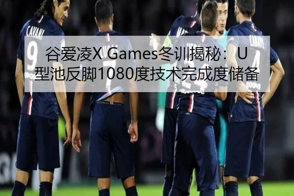 谷爱凌X Games冬训揭秘：U型池反脚1080度技术完成度储备
