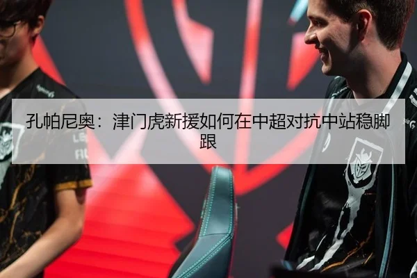 孔帕尼奥：津门虎新援如何在中超对抗中站稳脚跟