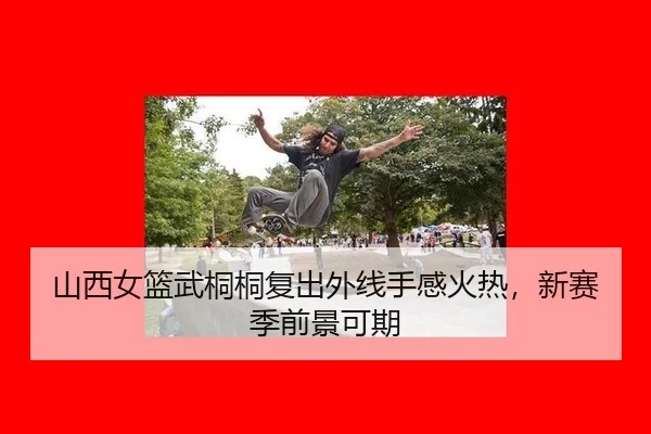 山西女篮武桐桐复出外线手感火热，新赛季前景可期