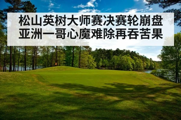 松山英树大师赛决赛轮崩盘 亚洲一哥心魔难除再吞苦果