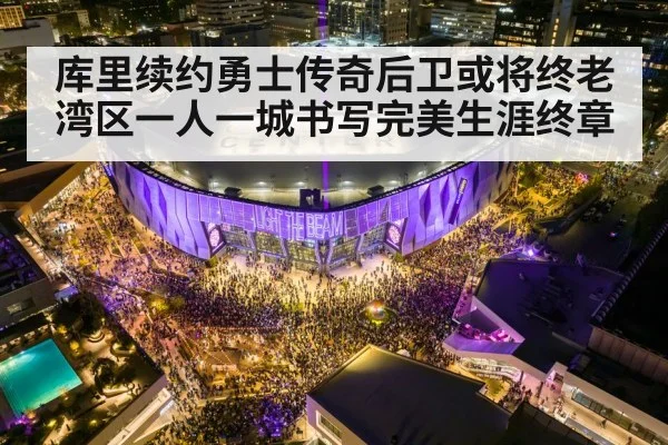 库里续约勇士传奇后卫或将终老湾区一人一城书写完美生涯终章