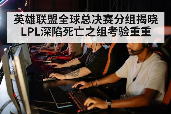 英雄联盟全球总决赛分组揭晓 LPL深陷死亡之组考验重重