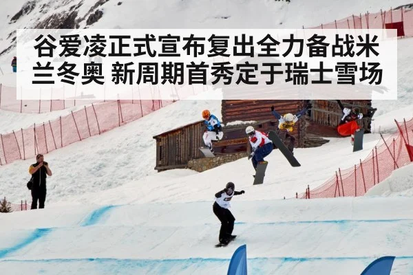 谷爱凌正式宣布复出全力备战米兰冬奥 新周期首秀定于瑞士雪场