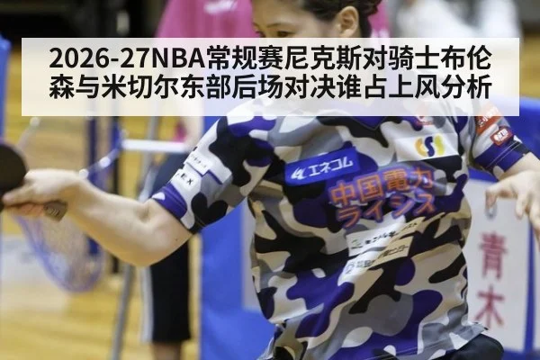 2026-27NBA常规赛尼克斯对骑士布伦森与米切尔东部后场对决谁占上风分析